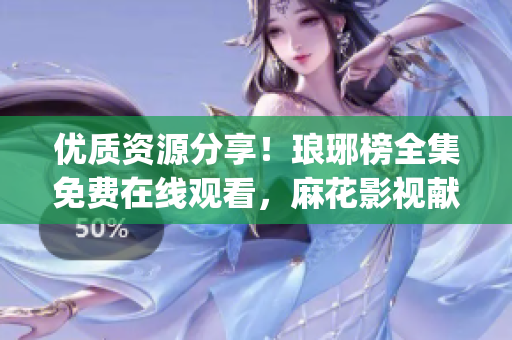 優(yōu)質資源分享！瑯琊榜全集免費在線觀看，麻花影視獻上最佳觀影體驗(1)