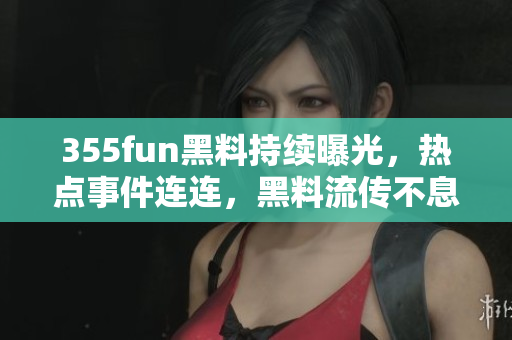 355fun黑料持續(xù)曝光，熱點(diǎn)事件連連，黑料流傳不息，熱度不減