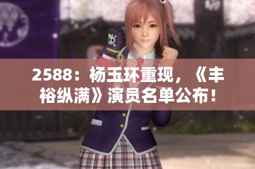 2588：楊玉環(huán)重現(xiàn)，《豐裕縱滿》演員名單公布！