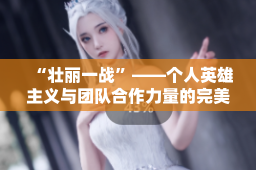 “壯麗一戰(zhàn)”——個人英雄主義與團隊合作力量的完美結(jié)合