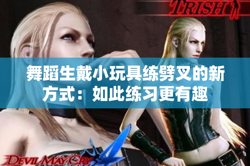 舞蹈生戴小玩具練劈叉的新方式：如此練習(xí)更有趣