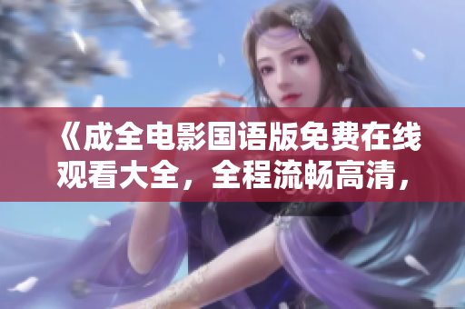 《成全電影國語版免費在線觀看大全，全程流暢高清，精彩不容錯過！》
