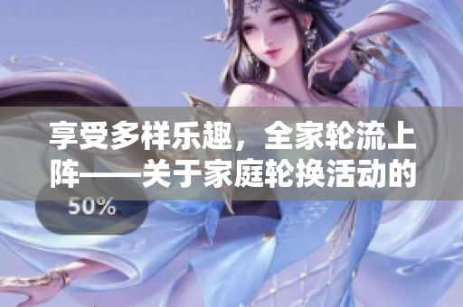 享受多樣樂趣，全家輪流上陣——關(guān)于家庭輪換活動的一些想法