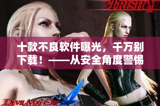 十款不良軟件曝光，千萬別下載！——從安全角度警惕黃色軟件的危害