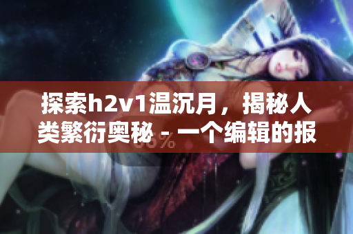 探索h2v1溫沉月，揭秘人類繁衍奧秘 - 一個編輯的報告