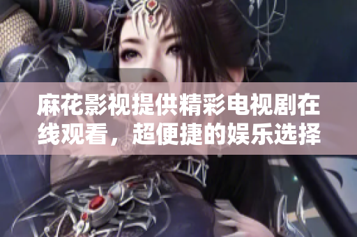 麻花影視提供精彩電視劇在線觀看，超便捷的娛樂選擇
