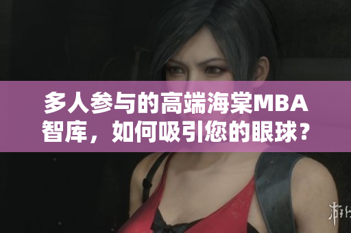 多人參與的高端海棠MBA智庫，如何吸引您的眼球？