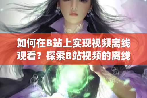 如何在B站上實現(xiàn)視頻離線觀看？探索B站視頻的離線觀看功能(1)
