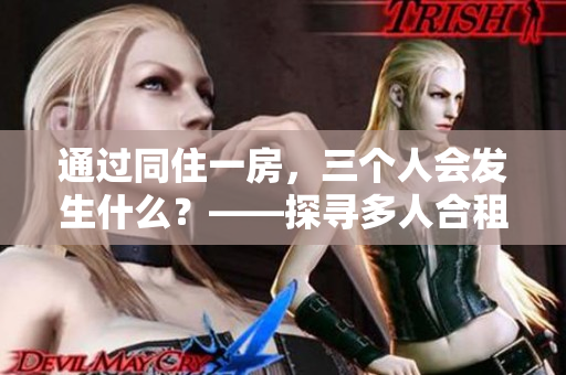通過同住一房，三個人會發(fā)生什么？——探尋多人合租的生活狀態(tài)