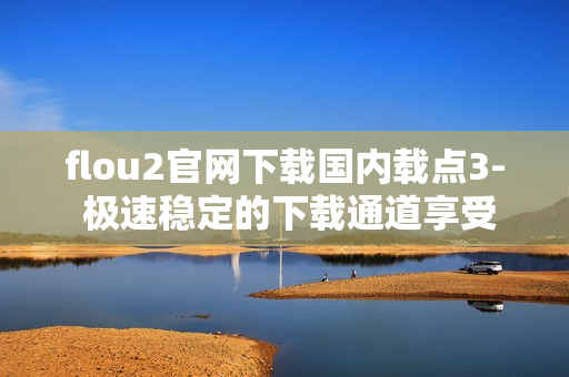 flou2官網(wǎng)下載國內(nèi)載點3- 極速穩(wěn)定的下載通道享受下載體驗