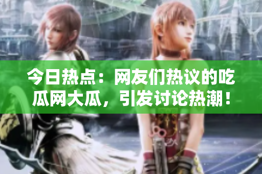 今日熱點：網(wǎng)友們熱議的吃瓜網(wǎng)大瓜，引發(fā)討論熱潮！