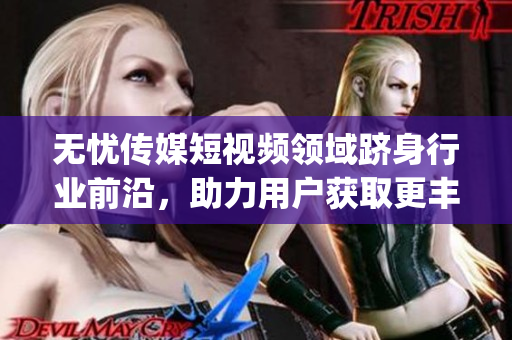 無憂傳媒短視頻領(lǐng)域躋身行業(yè)前沿，助力用戶獲取更豐富信息(1)