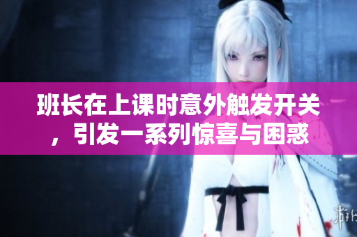 班長在上課時意外觸發(fā)開關(guān)，引發(fā)一系列驚喜與困惑