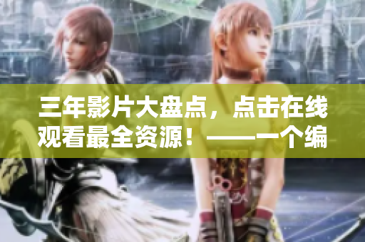 三年影片大盤(pán)點(diǎn)，點(diǎn)擊在線觀看最全資源！——一個(gè)編輯的影視推薦