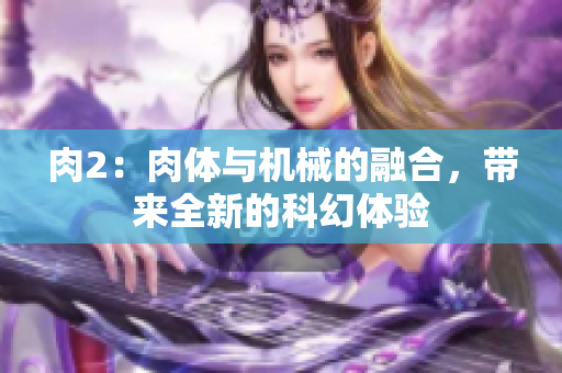 肉2：肉體與機械的融合，帶來全新的科幻體驗