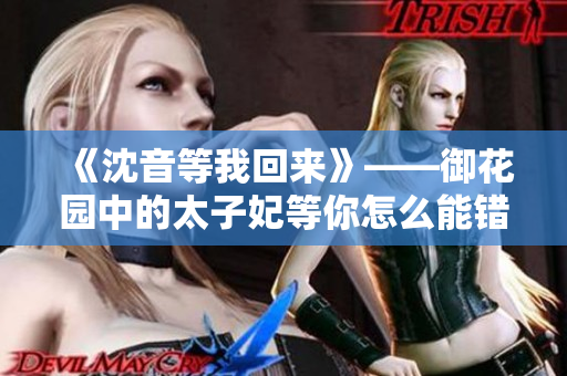 《沈音等我回來》——御花園中的太子妃等你怎么能錯過？
