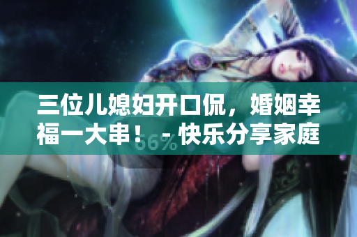 三位兒媳婦開口侃，婚姻幸福一大串！ - 快樂分享家庭生活的秘訣