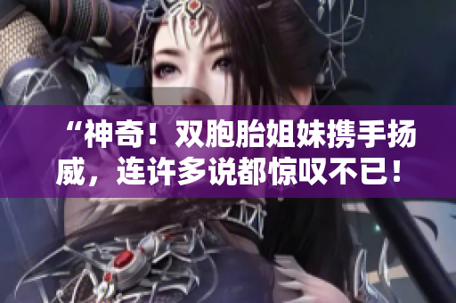 “神奇！雙胞胎姐妹攜手揚(yáng)威，連許多說(shuō)都驚嘆不已！”