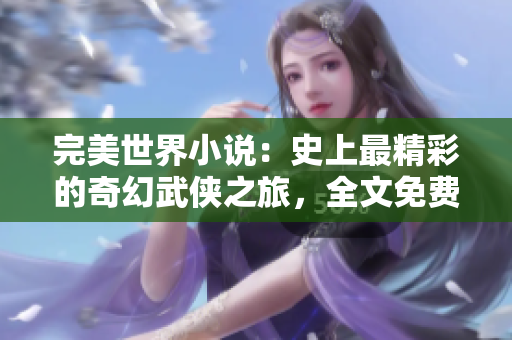 完美世界小說：史上最精彩的奇幻武俠之旅，全文免費賞析