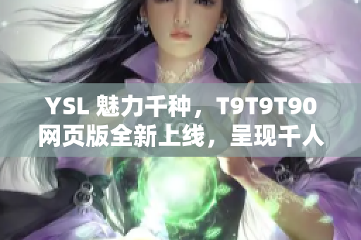 YSL 魅力千種，T9T9T90網(wǎng)頁(yè)版全新上線，呈現(xiàn)千人千色的時(shí)尚風(fēng)采