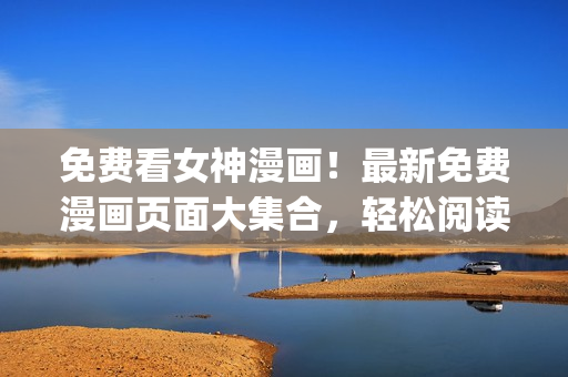 免費(fèi)看女神漫畫！最新免費(fèi)漫畫頁面大集合，輕松閱讀精彩內(nèi)容！(1)