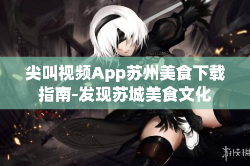 尖叫視頻App蘇州美食下載指南-發(fā)現(xiàn)蘇城美食文化