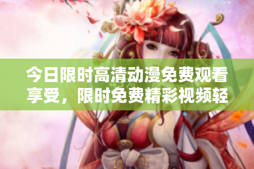 今日限時(shí)高清動(dòng)漫免費(fèi)觀看享受，限時(shí)免費(fèi)精彩視頻輕松觀賞