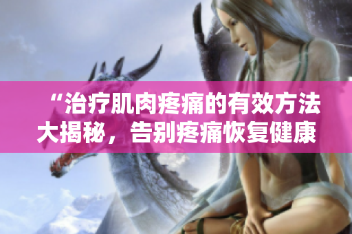 “治療肌肉疼痛的有效方法大揭秘，告別疼痛恢復(fù)健康！”