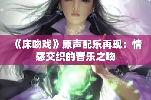 《床吻戲》原聲配樂(lè)再現(xiàn)：情感交織的音樂(lè)之吻