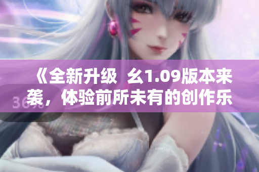 《全新升級  幺1.09版本來襲，體驗前所未有的創(chuàng)作樂趣》