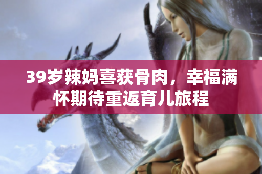 39歲辣媽喜獲骨肉，幸福滿懷期待重返育兒旅程