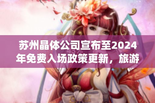 蘇州晶體公司宣布至2024年免費(fèi)入場(chǎng)政策更新，旅游者將受益(1)