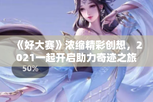 《好大賽》濃縮精彩創(chuàng)想，2021一起開啟助力奇跡之旅！