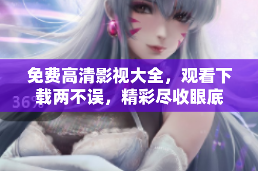 免費(fèi)高清影視大全，觀看下載兩不誤，精彩盡收眼底
