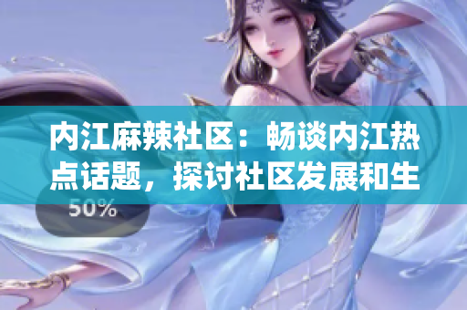 內(nèi)江麻辣社區(qū)：暢談內(nèi)江熱點(diǎn)話題，探討社區(qū)發(fā)展和生活瑣事(1)