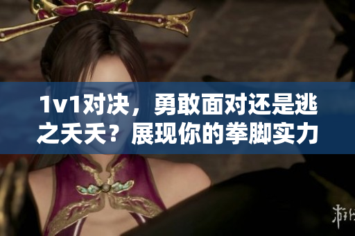 1v1對決，勇敢面對還是逃之夭夭？展現(xiàn)你的拳腳實力并贏得勝利！
