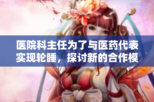 醫(yī)院科主任為了與醫(yī)藥代表實現(xiàn)輪睡，探討新的合作模式
