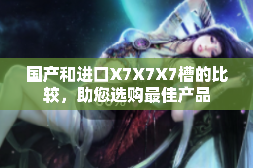 國產(chǎn)和進口X7X7X7槽的比較，助您選購最佳產(chǎn)品
