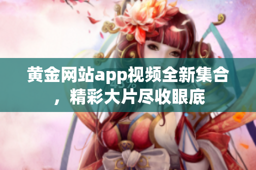 黃金網(wǎng)站app視頻全新集合，精彩大片盡收眼底