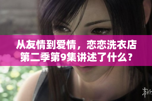從友情到愛情，戀戀洗衣店第二季第9集講述了什么？