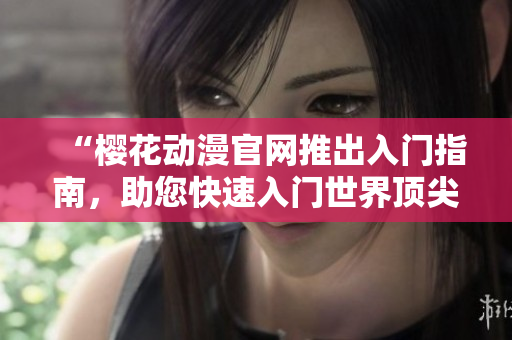 “櫻花動(dòng)漫官網(wǎng)推出入門(mén)指南，助您快速入門(mén)世界頂尖動(dòng)漫！”