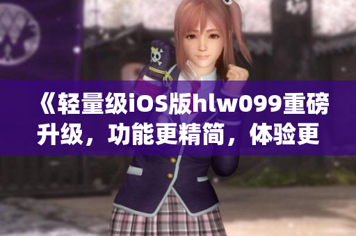 《輕量級(jí)iOS版hlw099重磅升級(jí)，功能更精簡(jiǎn)，體驗(yàn)更優(yōu)化》(1)