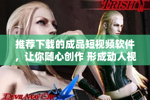 推薦下載的成品短視頻軟件，讓你隨心創(chuàng)作 形成動人視頻！