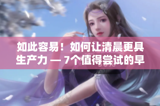 如此容易！如何讓清晨更具生產(chǎn)力 — 7個值得嘗試的早起習慣