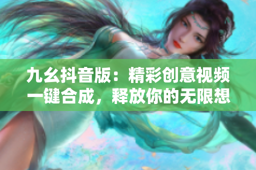 九幺抖音版：精彩創(chuàng)意視頻一鍵合成，釋放你的無限想象力！