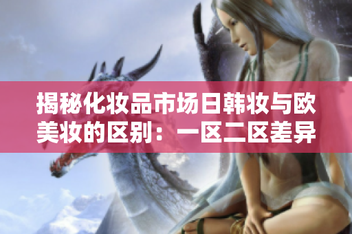 揭秘化妝品市場日韓妝與歐美妝的區(qū)別：一區(qū)二區(qū)差異大