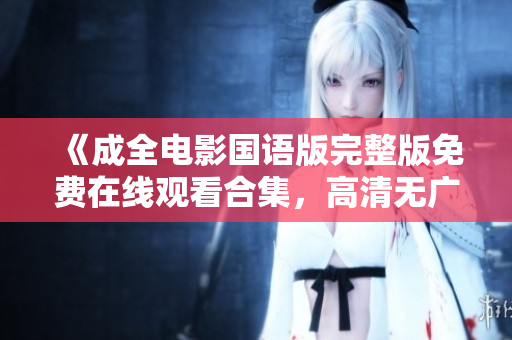 《成全電影國語版完整版免費在線觀看合集，高清無廣告！》