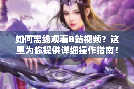 如何離線觀看B站視頻？這里為你提供詳細(xì)操作指南！