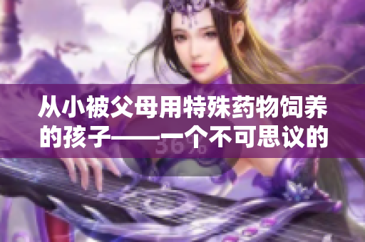 從小被父母用特殊藥物飼養(yǎng)的孩子——一個不可思議的故事