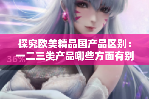 探究歐美精品國產(chǎn)品區(qū)別：一二三類產(chǎn)品哪些方面有別？